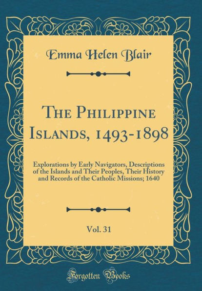 The Philippine Islands, 1493-1898, Vol. 31: Explorations by Early Navigators, Descriptions of the Islands and Their Peoples, Their History and Records of the Catholic Missions; 1640 (Classic Reprint)