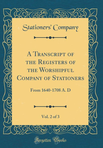 A Transcript of the Registers of the Worshipful Company of Stationers, Vol. 2 of 3: From 1640-1708 A. D (Classic Reprint)