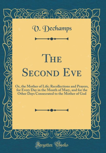 The Second Eve: Or, the Mother of Life; Recollections and Prayers, for Every Day in the Month of Mary, and for the Other Days Consecrated to the Mother of God (Classic Reprint)