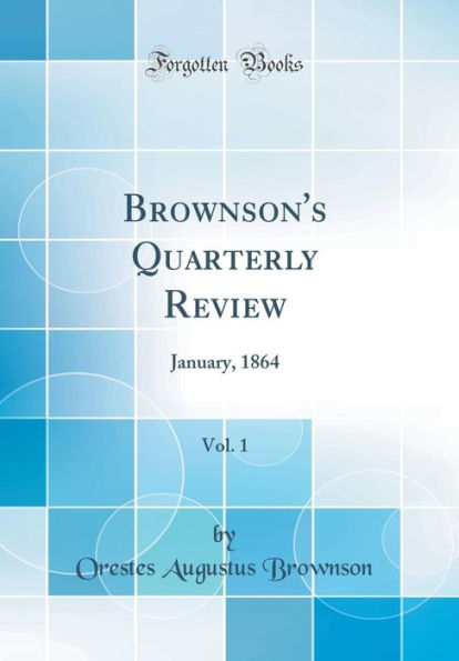 Brownson's Quarterly Review, Vol. 1: January, 1864 (Classic Reprint)