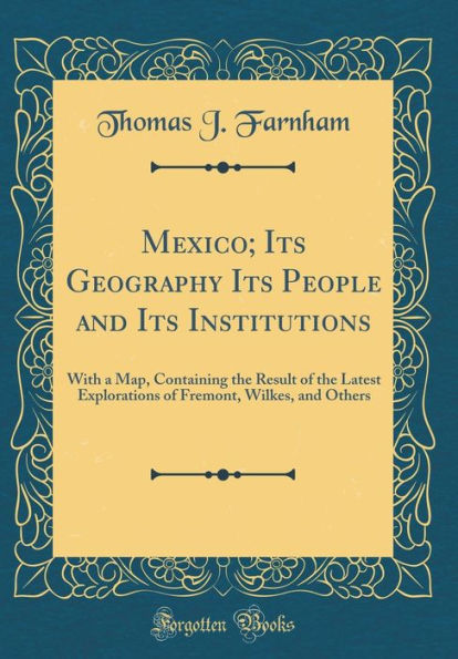 Mexico; Its Geography Its People and Its Institutions: With a Map, Containing the Result of the Latest Explorations of Fremont, Wilkes, and Others (Classic Reprint)