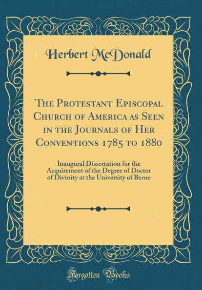 The Protestant Episcopal Church of America as Seen in the Journals of Her Conventions 1785 to 1880: Inaugural Dissertation for the Acquirement of the Degree of Doctor of Divinity at the University of Berne (Classic Reprint)