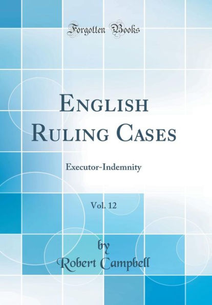 English Ruling Cases, Vol. 12: Executor-Indemnity (Classic Reprint)
