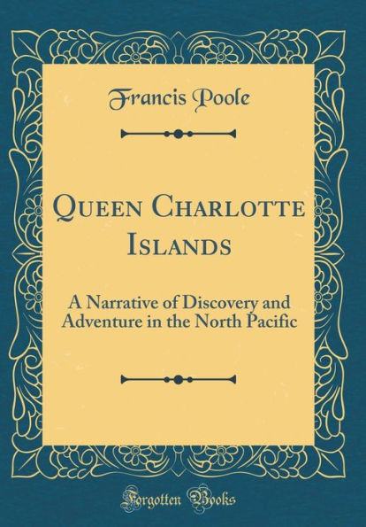 Queen Charlotte Islands: A Narrative of Discovery and Adventure in the North Pacific (Classic Reprint)