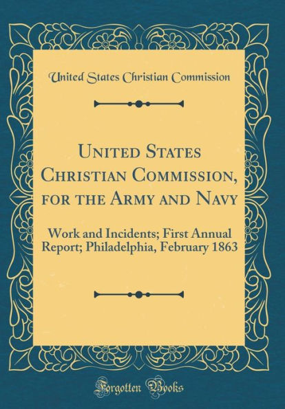 United States Christian Commission, for the Army and Navy: Work and Incidents; First Annual Report; Philadelphia, February 1863 (Classic Reprint)