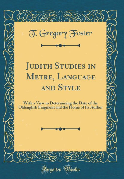Judith Studies in Metre, Language and Style: With a View to Determining the Date of the Oldenglish Fragment and the Home of Its Author (Classic Reprint)