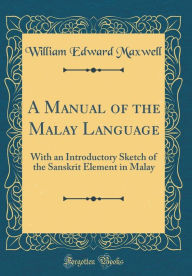 Title: A Manual of the Malay Language: With an Introductory Sketch of the Sanskrit Element in Malay (Classic Reprint), Author: William Edward Maxwell