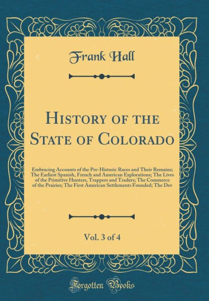 History of the State of Colorado, Vol. 3 of 4: Embracing Accounts of the Pre-Historic Races and Their Remains; The Earliest Spanish, French and American Explorations; The Lives of the Primitive Hunters, Trappers and Traders; The Commerce of the Prairies;