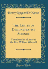 Title: The Limits of Demonstrative Science: Considered in a Letter to the Rev. William Whewell (Classic Reprint), Author: Henry Longueville Mansel