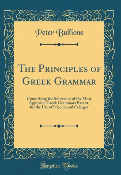 The Principles of Greek Grammar: Comprising the Substance of the Most Approved Greek Grammars Extant, for the Use of Schools and Colleges (Classic Reprint)