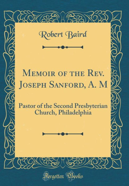 Memoir of the Rev. Joseph Sanford, A. M: Pastor of the Second Presbyterian Church, Philadelphia (Classic Reprint)