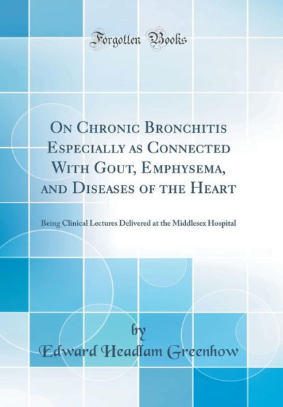 On Chronic Bronchitis Especially as Connected With Gout, Emphysema, and Diseases of the Heart: Being Clinical Lectures Delivered at the Middlesex Hospital (Classic Reprint)