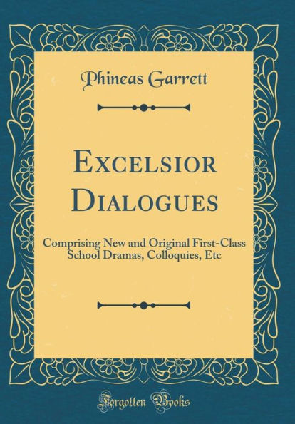 Excelsior Dialogues: Comprising New and Original First-Class School Dramas, Colloquies, Etc (Classic Reprint)