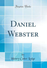 Title: Daniel Webster (Classic Reprint), Author: Henry Cabot Lodge