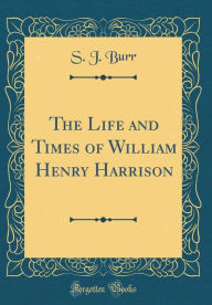 Title: The Life and Times of William Henry Harrison (Classic Reprint), Author: S. J. Burr