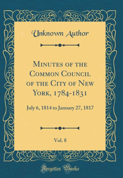 Minutes of the Common Council of the City of New York, 1784-1831, Vol. 8: July 6, 1814 to January 27, 1817 (Classic Reprint)