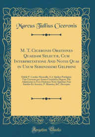 Title: M. T. Ciceronis Orationes Quaedam Selectæ, Cum Interpretatione And Notis Quas in Usum Serenissimi Gelphini: Edidit P. Carolus Merouille, S. J. Quibus Præfigitur Vita Ciceronis per Annos Consulares Digesta, His Adjisiuntur in Tres Orationes Notæ Quædam, Author: Marcus Tullius Ciceronis