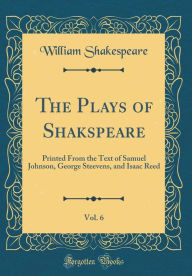 Title: The Plays of Shakspeare, Vol. 6: Printed From the Text of Samuel Johnson, George Steevens, and Isaac Reed (Classic Reprint), Author: William Shakespeare