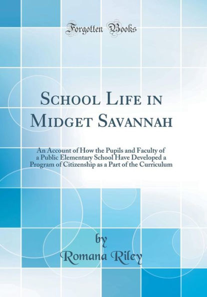 School Life in Midget Savannah: An Account of How the Pupils and Faculty of a Public Elementary School Have Developed a Program of Citizenship as a Part of the Curriculum (Classic Reprint)