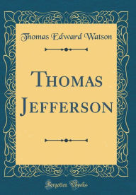 Title: Thomas Jefferson (Classic Reprint), Author: Thomas Edward Watson