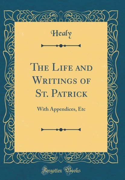 The Life and Writings of St. Patrick: With Appendices, Etc (Classic Reprint)