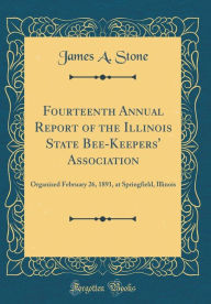 Title: Fourteenth Annual Report of the Illinois State Bee-Keepers' Association: Organized February 26, 1891, at Springfield, Illinois (Classic Reprint), Author: James A. Stone
