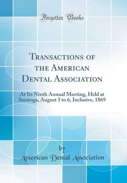 Transactions of the American Dental Association: At Its Ninth Annual Meeting, Held at Saratoga, August 3 to 6, Inclusive, 1869 (Classic Reprint)