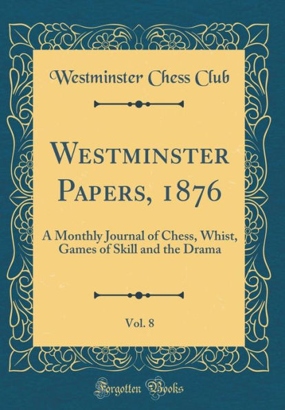 Westminster Papers, 1876, Vol. 8: A Monthly Journal of Chess, Whist, Games of Skill and the Drama (Classic Reprint)