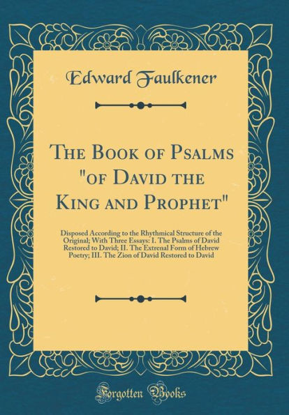 The Book of Psalms "of David the King and Prophet": Disposed According to the Rhythmical Structure of the Original; With Three Essays: I. The Psalms of David Restored to David; II. The Extrenal Form of Hebrew Poetry; III. The Zion of David Restored to Dav