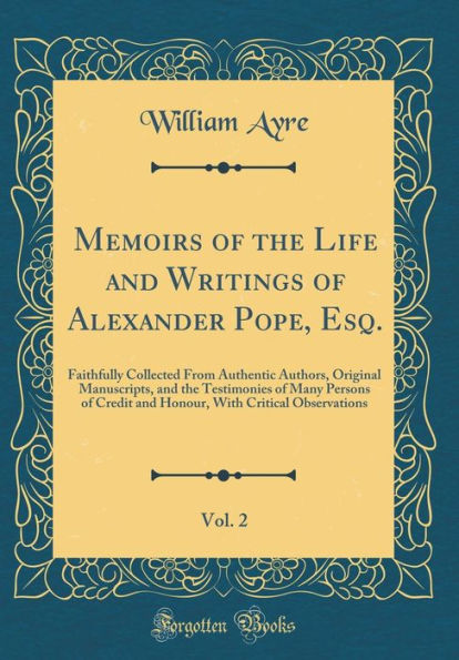 Memoirs of the Life and Writings of Alexander Pope, Esq., Vol. 2: Faithfully Collected From Authentic Authors, Original Manuscripts, and the Testimonies of Many Persons of Credit and Honour, With Critical Observations (Classic Reprint)