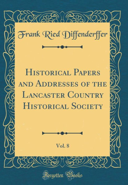 Historical Papers and Addresses of the Lancaster Country Historical Society, Vol. 8 (Classic Reprint)