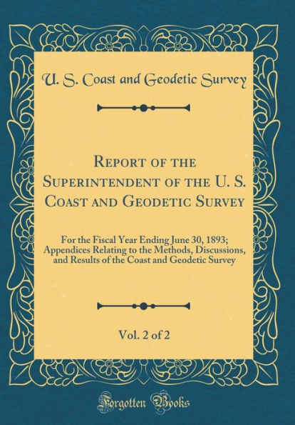 Report of the Superintendent of the U. S. Coast and Geodetic Survey, Vol. 2 of 2: For the Fiscal Year Ending June 30, 1893; Appendices Relating to the Methods, Discussions, and Results of the Coast and Geodetic Survey (Classic Reprint)