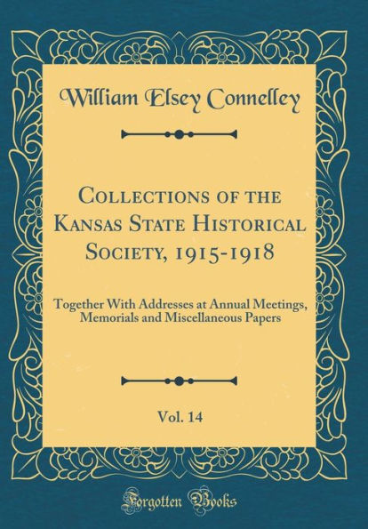 Collections of the Kansas State Historical Society, 1915-1918, Vol. 14: Together With Addresses at Annual Meetings, Memorials and Miscellaneous Papers (Classic Reprint)