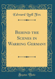 Title: Behind the Scenes in Warring Germany (Classic Reprint), Author: Edward Lyell Fox