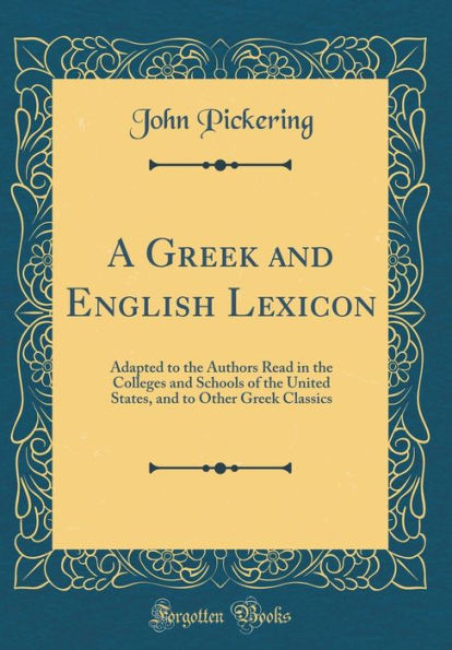 A Greek and English Lexicon: Adapted to the Authors Read in the Colleges and Schools of the United States, and to Other Greek Classics (Classic Reprint)