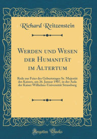 Title: Werden Und Wesen Der Humanitï¿½t Im Altertum: Rede Zur Feier Des Geburtstages Sr. Majestï¿½t Des Kaisers, Am 26. Januar 1907, in Der Aula Der Kaiser Wilhelms-Universitï¿½t Strassburg (Classic Reprint), Author: Richard Reitzenstein