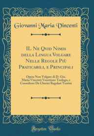 Title: Il Ne Qvid Nimis Della Lingua Volgare Nelle Regole Piï¿½ Praticabili, E Principali: Opera Non Volgare Di D. Gio. Maria Vincenti Venetiano Teologo, E Consultore de Cherici Regolari Teatini (Classic Reprint), Author: Giovanni Maria Vincenti