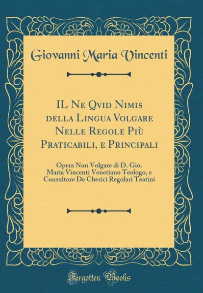 Il Ne Qvid Nimis Della Lingua Volgare Nelle Regole Piï¿½ Praticabili, E Principali: Opera Non Volgare Di D. Gio. Maria Vincenti Venetiano Teologo, E Consultore de Cherici Regolari Teatini (Classic Reprint)