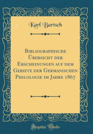 Title: Bibliographische ï¿½bersicht Der Erscheinungen Auf Dem Gebiete Der Germanischen Philologie Im Jahre 1867 (Classic Reprint), Author: Karl Bartsch