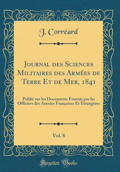 Journal des Sciences Militaires des Armées de Terre Et de Mer, 1841, Vol. 8: Publié sur les Documents Fournis par les Officiers des Armées Françaises Et Étrangères (Classic Reprint)