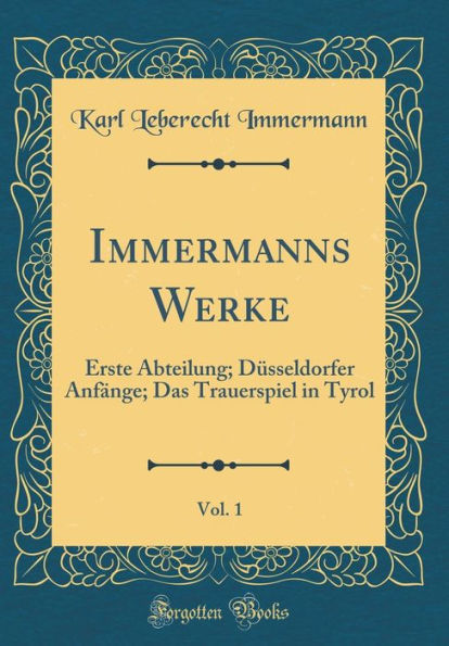 Immermanns Werke, Vol. 1: Erste Abteilung; Dï¿½sseldorfer Anfï¿½nge; Das Trauerspiel in Tyrol (Classic Reprint)