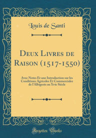 Title: Deux Livres de Raison (1517-1550): Avec Notes Et Une Introduction Sur Les Conditions Agricoles Et Commerciales de l'Albigeois Au Xvie Siï¿½cle (Classic Reprint), Author: Louis de Santi