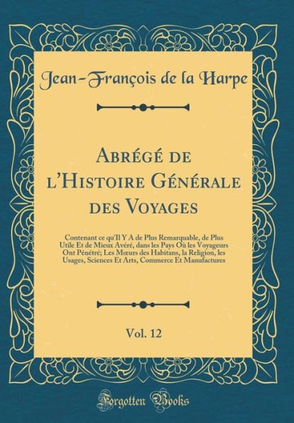 Abrï¿½gï¿½ de l'Histoire Gï¿½nï¿½rale Des Voyages, Vol. 12: Contenant Ce Qu'il Y a de Plus Remarquable, de Plus Utile Et de Mieux Avï¿½rï¿½, Dans Les Pays Oï¿½ Les Voyageurs Ont Pï¿½nï¿½trï¿½; Les Moeurs Des Habitans, La Religion, Les Usages, Sciences Et