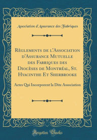 Title: Rï¿½glements de l'Association d'Assurance Mutuelle Des Fabriques Des Diocï¿½ses de Montrï¿½al, St. Hyacinthe Et Sherbrooke: Actes Qui Incorporent La Dite Association (Classic Reprint), Author: Association d'Assurance Des Fabriques
