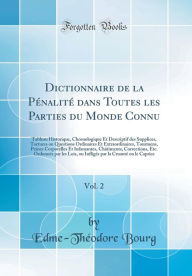 Title: Dictionnaire de la Pï¿½nalitï¿½ Dans Toutes Les Parties Du Monde Connu, Vol. 2: Tableau Historique, Chronologique Et Descriptif Des Supplices, Tortures Ou Questions Ordinaires Et Extraordinaires, Tourmens, Peines Corporelles Et Infamantes, Chï¿½timents, C, Author: Edme-Theodore Bourg