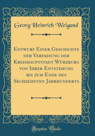 Title: Entwurf Einer Geschichte Der Verfassung Der Kreishauptstadt Wï¿½rzburg Von Ihrer Entstehung Bis Zum Ende Des Sechzehnten Jahrhunderts (Classic Reprint), Author: Georg Heinrich Weigand