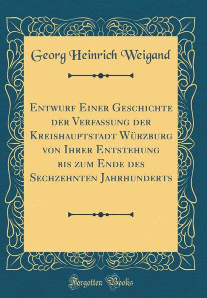 Entwurf Einer Geschichte Der Verfassung Der Kreishauptstadt Wï¿½rzburg Von Ihrer Entstehung Bis Zum Ende Des Sechzehnten Jahrhunderts (Classic Reprint)