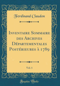 Title: Inventaire Sommaire Des Archives Dï¿½partementales Postï¿½rieures ï¿½ 1789, Vol. 1 (Classic Reprint), Author: Ferdinand Claudon