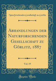 Title: Abhandlungen Der Naturforschenden Gesellschaft Zu Gï¿½rlitz, 1887, Vol. 19 (Classic Reprint), Author: Naturforschenden Gesellschaft Gorlitz