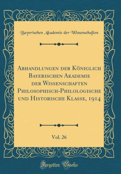 Abhandlungen Der Kï¿½niglich Bayerischen Akademie Der Wissenschaften Philosophisch-Philologische Und Historische Klasse, 1914, Vol. 26 (Classic Reprint)